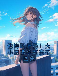 他悔断肝肠！大小姐携孕离去不回头