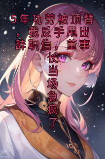 5年功劳被顶替，我反手甩出辞职信，董事长当场急疯了