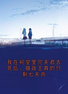 我在祠堂里咒夫君去死后，摄政王真的只剩七天命