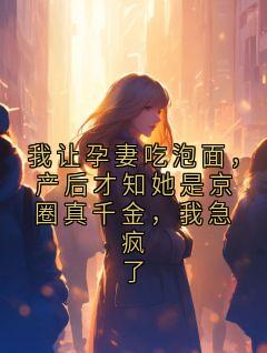我让孕妻吃泡面，产后才知她是京圈真千金，我急疯了