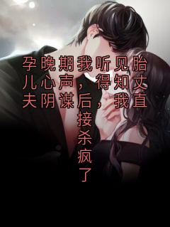 孕晚期我听见胎儿心声，得知丈夫阴谋后，我直接杀疯了
