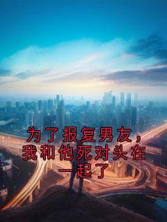 为了报复男友，我和他死对头在一起了