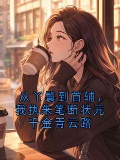 从丫鬟到首辅，我执朱笔断状元千金青云路