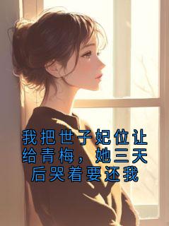 我把世子妃位让给青梅，她三天后哭着要还我
