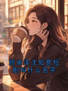 顾承泽沈知意短剧叫什么名字