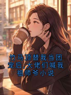 竹马顶替我当团宠后,大佬们喊我祖师爷小说