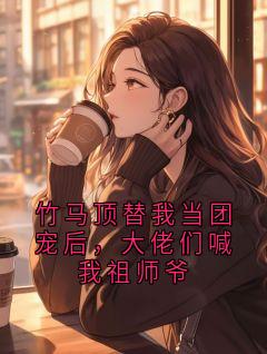 竹马顶替我当团宠后，大佬们喊我祖师爷