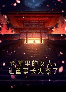 仓库里的女人，让董事长失态了