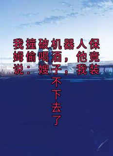 我撞破机器人保姆偷喝酒，他竟说：嫂子，我装不下去了