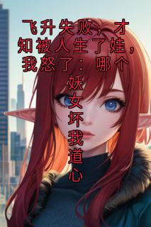 飞升失败，才知被人生了娃，我怒了：哪个妖女坏我道心
