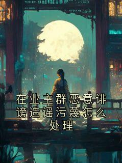 在业主群恶意诽谤造谣污蔑怎么处理