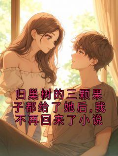 归巢树的三颗果子都给了她后,我不再回来了小说