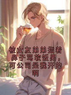 被女友弟弟指着鼻子骂软饭男，可公司是我开的啊