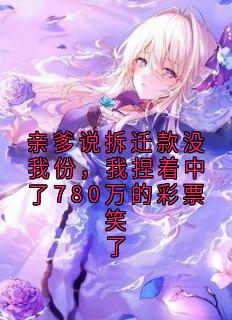 亲爹说拆迁款没我份，我捏着中了780万的彩票笑了