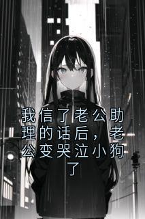 我信了老公助理的话后，老公变哭泣小狗了