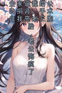 全家逼我给公公捐肾，手术台我亮出三胞胎，老公悔疯了
