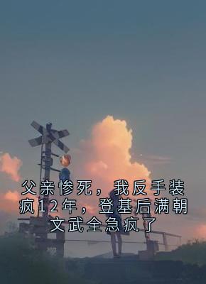 父亲惨死，我反手装疯12年，登基后满朝文武全急疯了