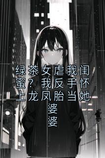 绿茶女虐我闺蜜？我反手怀上龙凤胎当她婆婆