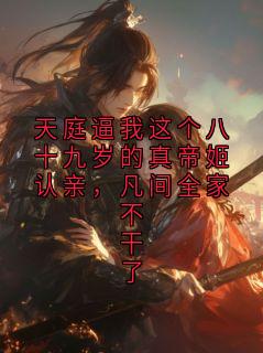 天庭逼我这个八十九岁的真帝姬认亲，凡间全家不干了