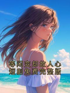 等闲变却故人心短剧免费完整版