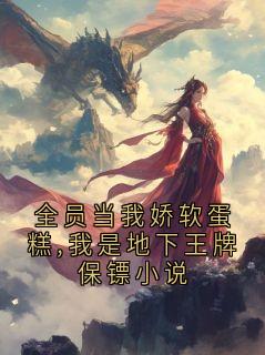 全员当我娇软蛋糕,我是地下王牌保镖小说
