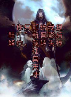 “你只配给我提鞋！”新晋影后解约，我转头捧红真天才