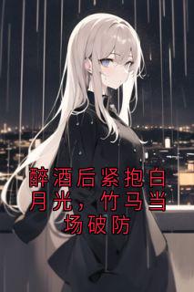 醉酒后紧抱白月光，竹马当场破防