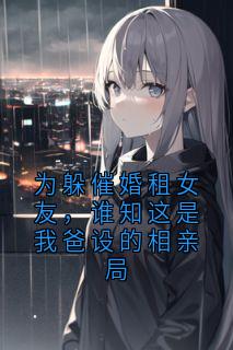 为躲催婚租女友，谁知这是我爸设的相亲局