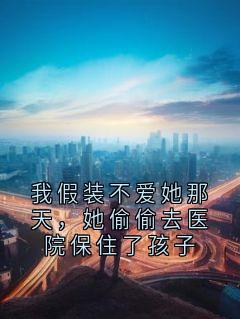 我假装不爱她那天，她偷偷去医院保住了孩子