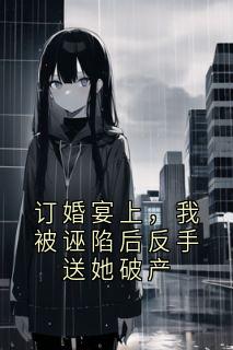订婚宴上，我被诬陷后反手送她破产