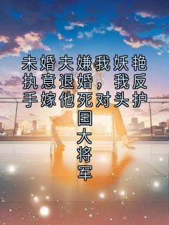未婚夫嫌我妖艳执意退婚，我反手嫁他死对头护国大将军