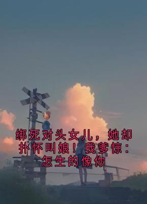 绑死对头女儿，她却扑怀叫娘！我爹惊：怎生的像你