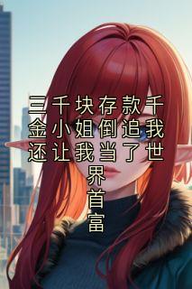 三千块存款千金小姐倒追我还让我当了世界首富