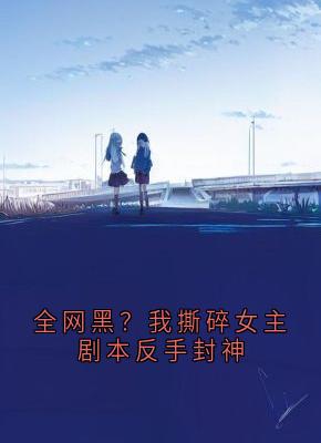全网黑？我撕碎女主剧本反手封神