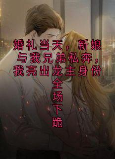 婚礼当天，新娘与我兄弟私奔，我亮出龙主身份全场下跪