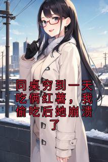 同桌穷到一天吃俩红薯，我偷吃后她崩溃了