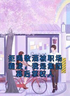 拒喝敬酒被职场霸凌，我是集团幕后掌权人