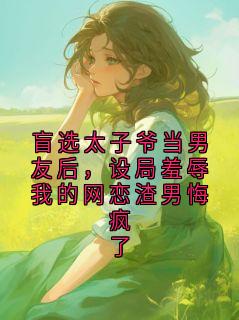 盲选太子爷当男友后，设局羞辱我的网恋渣男悔疯了