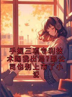 手握三项专利技术踢我出局?那公司也别上市了小说