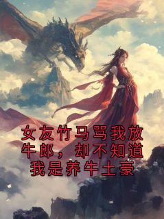 女友竹马骂我放牛郎，却不知道我是养牛土豪