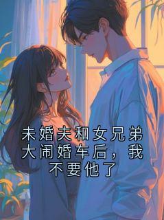 未婚夫和女兄弟大闹婚车后，我不要他了