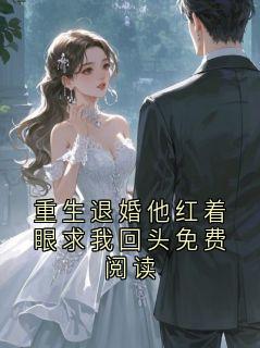 重生退婚他红着眼求我回头免费阅读