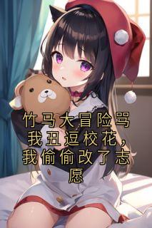 竹马大冒险骂我丑逗校花，我偷偷改了志愿