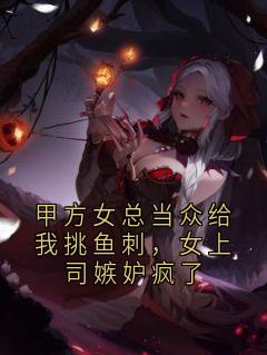 甲方女总当众给我挑鱼刺，女上司嫉妒疯了