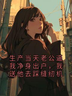 生产当天老公逼我净身出户，我送他去踩缝纫机