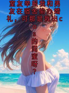 室友举报我和男友在宿舍偷办婚礼，可那是我出cos的闺蜜呀？