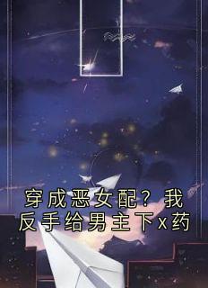 穿成恶女配？我反手给男主下x药