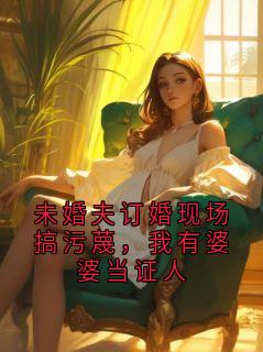 未婚夫订婚现场搞污蔑，我有婆婆当证人