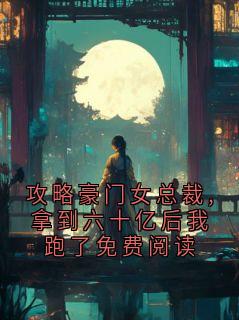 攻略豪门女总裁,拿到六十亿后我跑了免费阅读