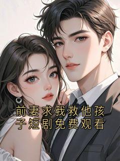 前妻求我救他孩子短剧免费观看